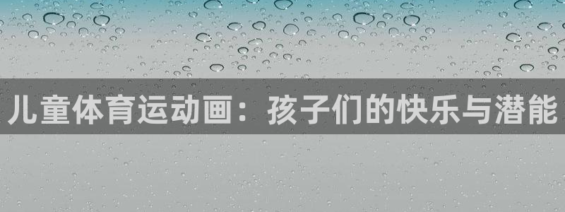 米兰体育官网下载平台注册:儿童体育运动画:孩子们的快乐与潜能