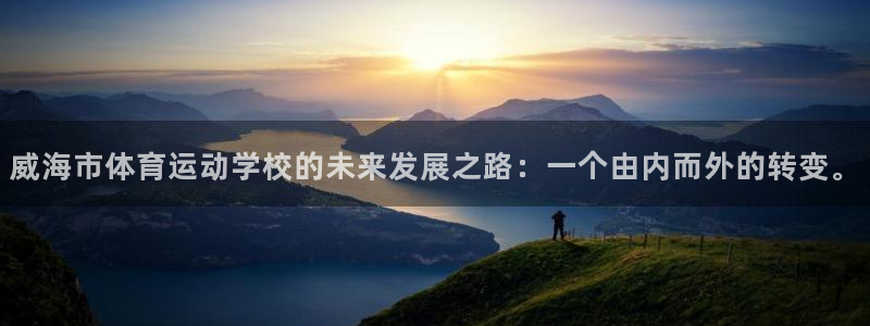 米兰体育官网下载娱乐:威海市体育运动学校的未来发展之路:一个